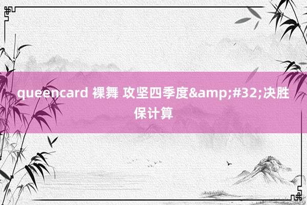 queencard 裸舞 攻坚四季度&#32;决胜保计算