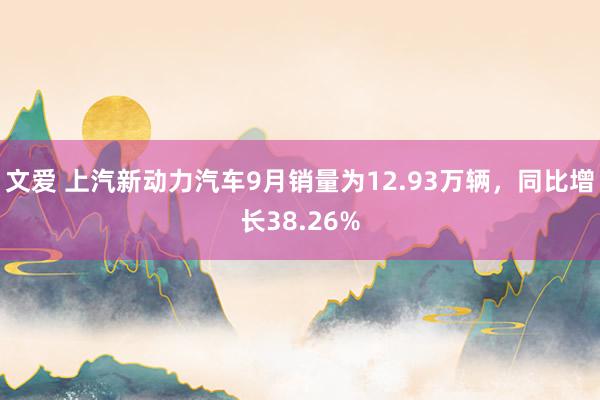 文爱 上汽新动力汽车9月销量为12.93万辆，同比增长38.26%