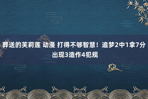 葬送的芙莉莲 动漫 打得不够智慧！追梦2中1拿7分 出现3造作4犯规