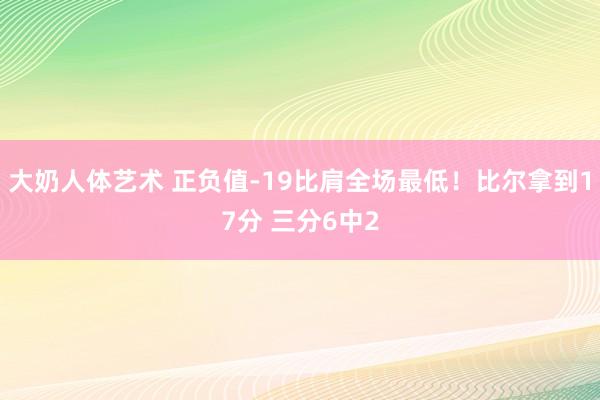 大奶人体艺术 正负值-19比肩全场最低！比尔拿到17分 三分6中2