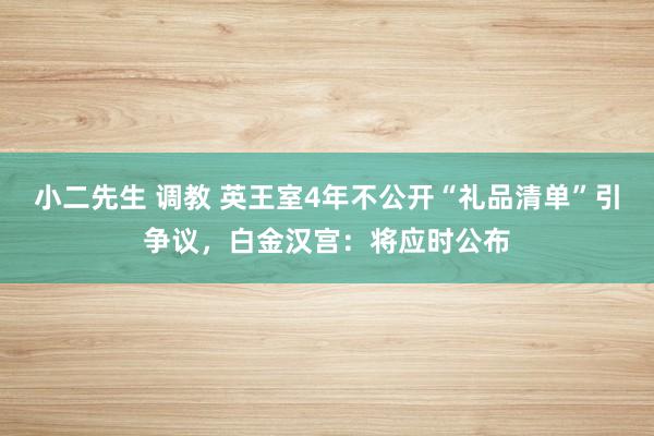 小二先生 调教 英王室4年不公开“礼品清单”引争议，白金汉宫：将应时公布