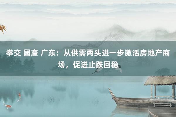 拳交 國產 广东：从供需两头进一步激活房地产商场，促进止跌回稳