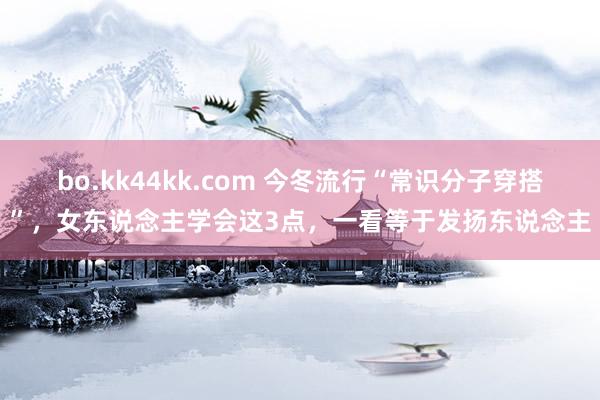 bo.kk44kk.com 今冬流行“常识分子穿搭”，女东说念主学会这3点，一看等于发扬东说念主