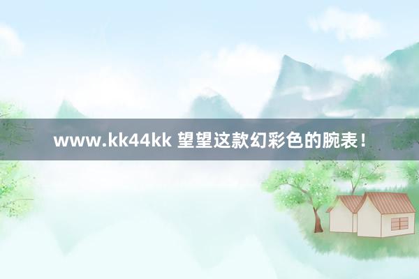 www.kk44kk 望望这款幻彩色的腕表！