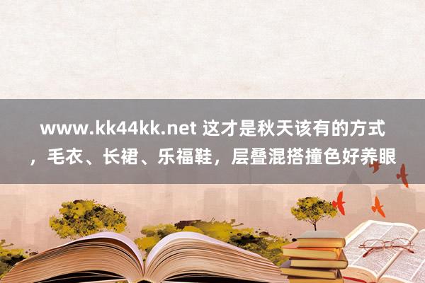 www.kk44kk.net 这才是秋天该有的方式，毛衣、长裙、乐福鞋，层叠混搭撞色好养眼