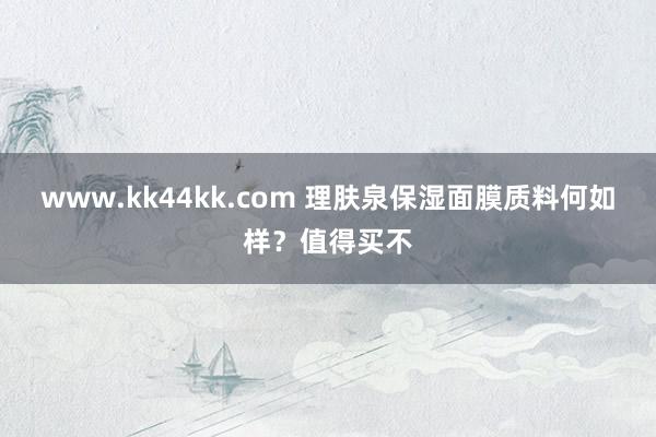 www.kk44kk.com 理肤泉保湿面膜质料何如样？值得买不