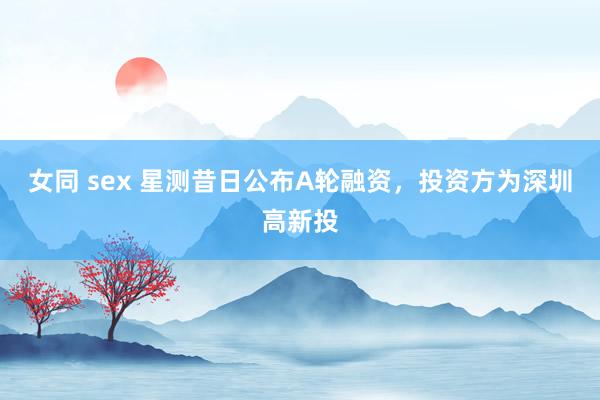 女同 sex 星测昔日公布A轮融资，投资方为深圳高新投