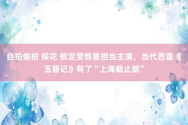 自拍偷拍 探花 敖定雯惊喜担当主演，当代芭蕾《玉簪记》有了“上海截止版”