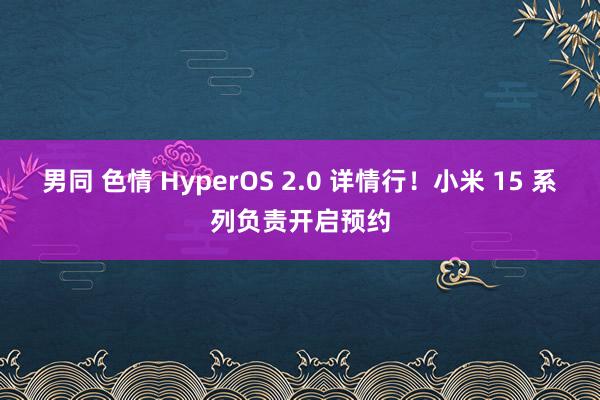 男同 色情 HyperOS 2.0 详情行！小米 15 系列负责开启预约