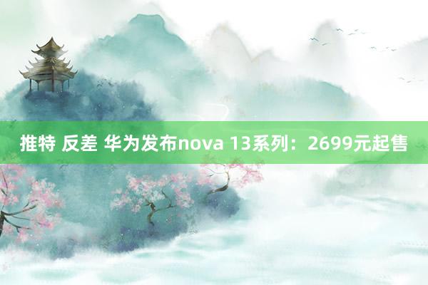 推特 反差 华为发布nova 13系列：2699元起售