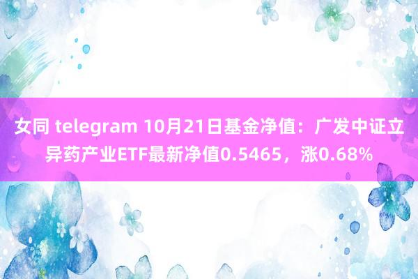 女同 telegram 10月21日基金净值：广发中证立异药产业ETF最新净值0.5465，涨0.68%