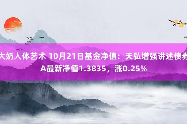 大奶人体艺术 10月21日基金净值：天弘增强讲述债券A最新净值1.3835，涨0.25%