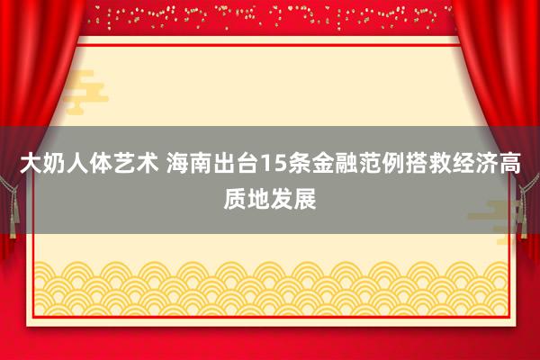 大奶人体艺术 海南出台15条金融范例搭救经济高质地发展