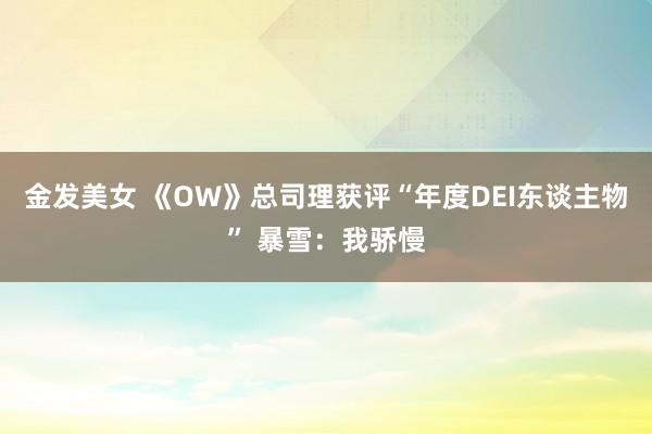 金发美女 《OW》总司理获评“年度DEI东谈主物” 暴雪：我骄慢