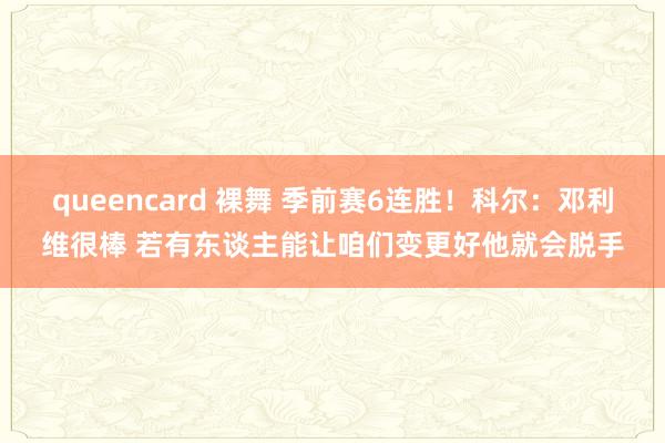 queencard 裸舞 季前赛6连胜！科尔：邓利维很棒 若有东谈主能让咱们变更好他就会脱手