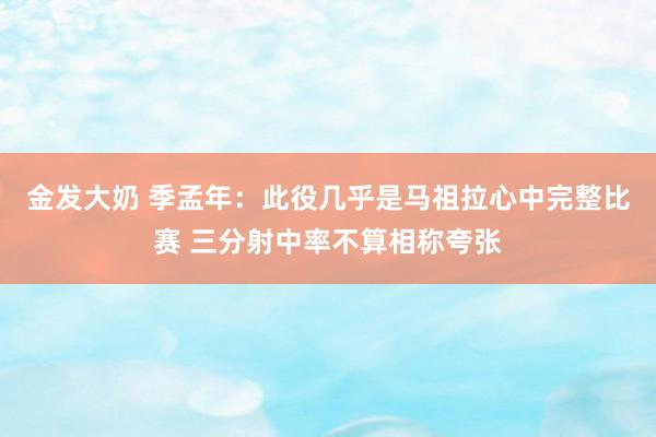 金发大奶 季孟年：此役几乎是马祖拉心中完整比赛 三分射中率不算相称夸张