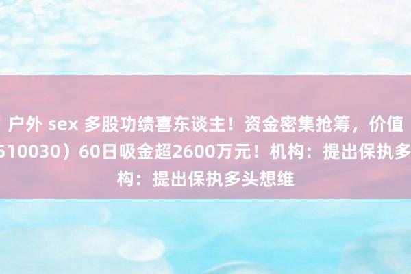 户外 sex 多股功绩喜东谈主！资金密集抢筹，价值ETF（510030）60日吸金超2600万元！机构：提出保执多头想维