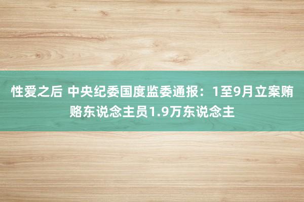 性爱之后 中央纪委国度监委通报：1至9月立案贿赂东说念主员1.9万东说念主