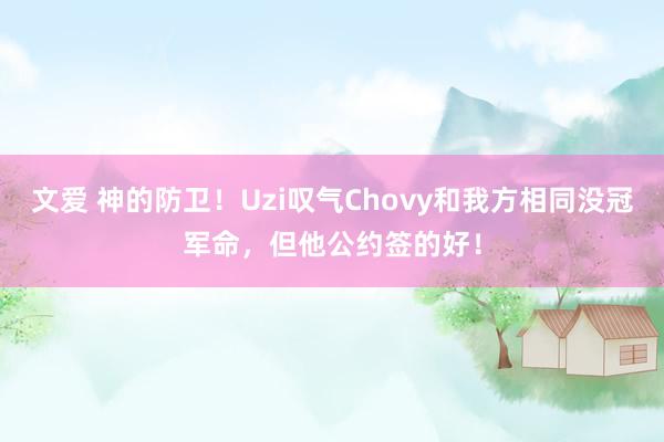 文爱 神的防卫！Uzi叹气Chovy和我方相同没冠军命，但他公约签的好！