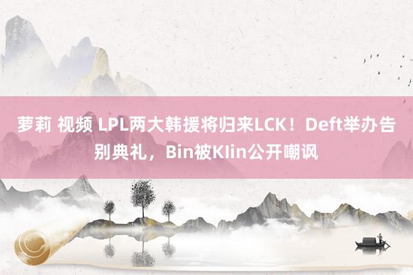 萝莉 视频 LPL两大韩援将归来LCK！Deft举办告别典礼，Bin被KIin公开嘲讽