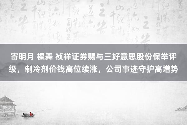 寄明月 裸舞 祯祥证券赐与三好意思股份保举评级，制冷剂价钱高位续涨，公司事迹守护高增势