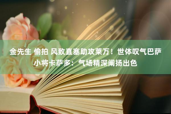 金先生 偷拍 风致直塞助攻莱万！世体叹气巴萨小将卡萨多：气场精深阐扬出色