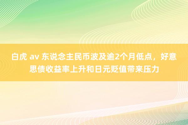 白虎 av 东说念主民币波及逾2个月低点，好意思债收益率上升和日元贬值带来压力