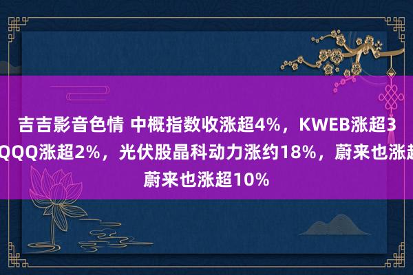 吉吉影音色情 中概指数收涨超4%，KWEB涨超3%，CQQQ涨超2%，光伏股晶科动力涨约18%，蔚来也涨超10%