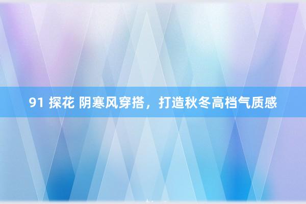 91 探花 阴寒风穿搭，打造秋冬高档气质感