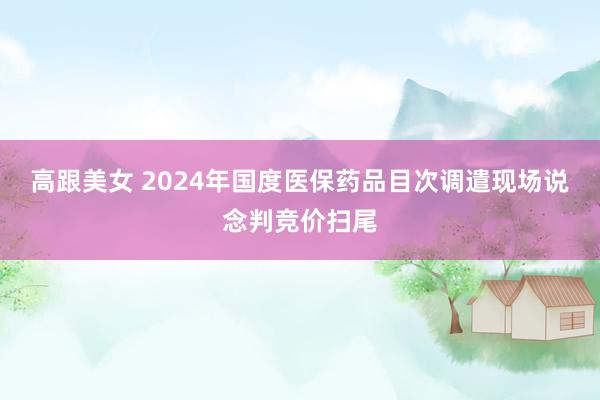 高跟美女 2024年国度医保药品目次调遣现场说念判竞价扫尾