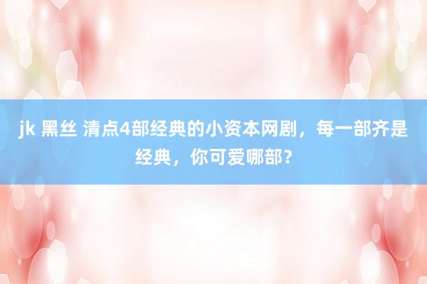 jk 黑丝 清点4部经典的小资本网剧，每一部齐是经典，你可爱哪部？