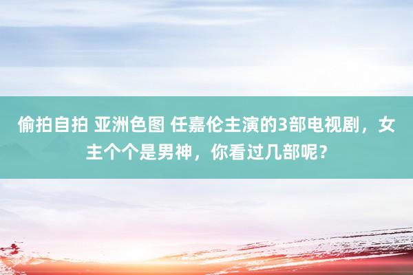 偷拍自拍 亚洲色图 任嘉伦主演的3部电视剧，女主个个是男神，你看过几部呢？