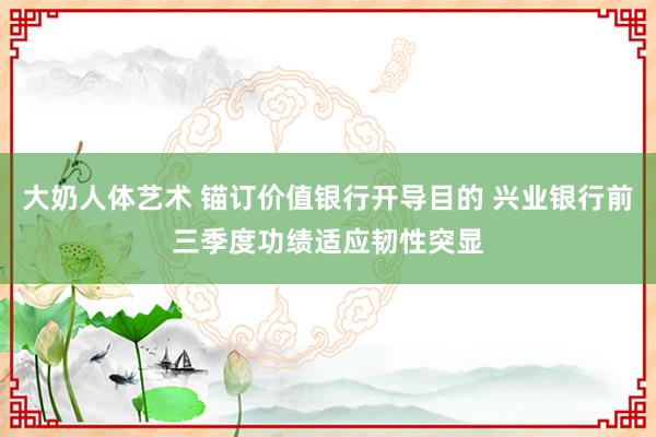 大奶人体艺术 锚订价值银行开导目的 兴业银行前三季度功绩适应韧性突显