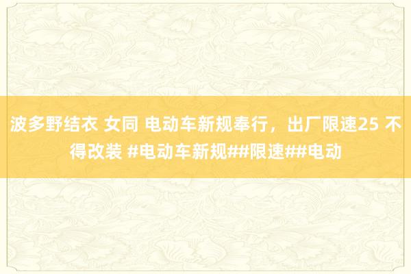 波多野结衣 女同 电动车新规奉行，出厂限速25 不得改装 #电动车新规##限速##电动