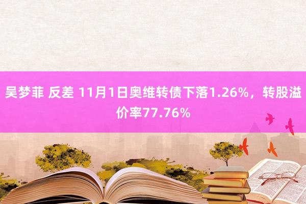 吴梦菲 反差 11月1日奥维转债下落1.26%，转股溢价率77.76%