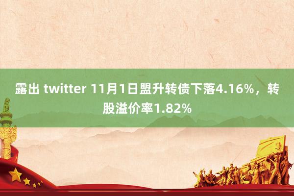 露出 twitter 11月1日盟升转债下落4.16%，转股溢价率1.82%