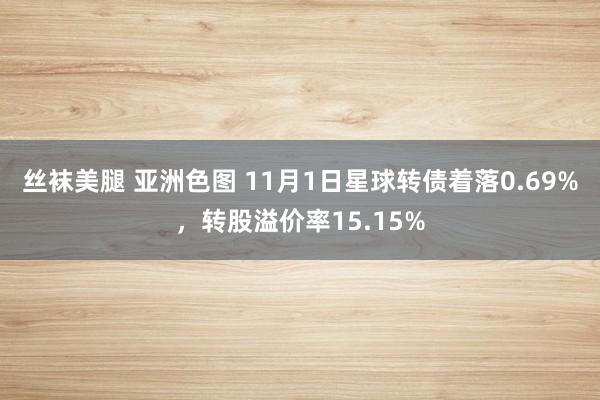 丝袜美腿 亚洲色图 11月1日星球转债着落0.69%，转股溢价率15.15%