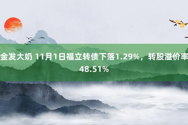 金发大奶 11月1日福立转债下落1.29%，转股溢价率48.51%