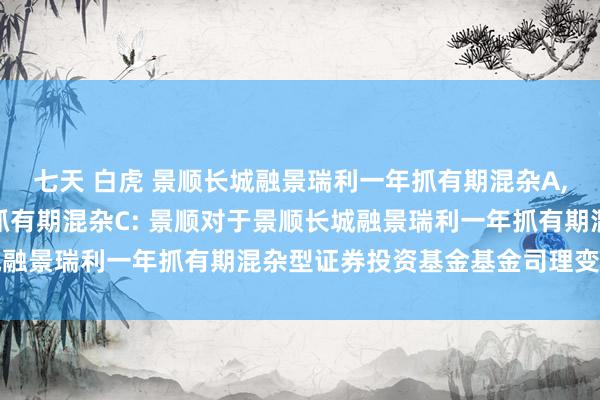 七天 白虎 景顺长城融景瑞利一年抓有期混杂A，景顺长城融景瑞利一年抓有期混杂C: 景顺对于景顺长城融景瑞利一年抓有期混杂型证券投资基金基金司理变更公告