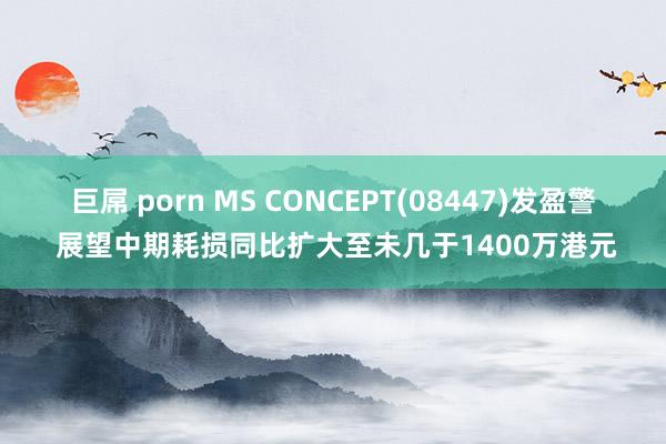 巨屌 porn MS CONCEPT(08447)发盈警 展望中期耗损同比扩大至未几于1400万港元