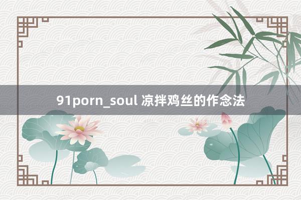 91porn_soul 凉拌鸡丝的作念法