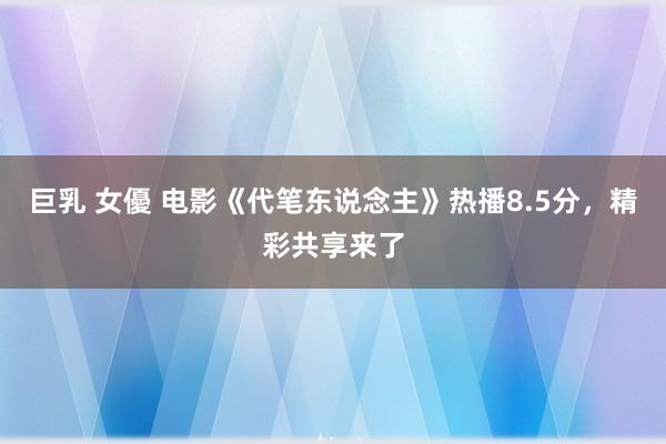 巨乳 女優 电影《代笔东说念主》热播8.5分，精彩共享来了