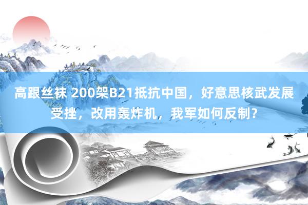 高跟丝袜 200架B21抵抗中国，好意思核武发展受挫，改用轰炸机，我军如何反制？