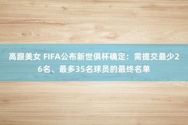 高跟美女 FIFA公布新世俱杯确定：需提交最少26名、最多35名球员的最终名单