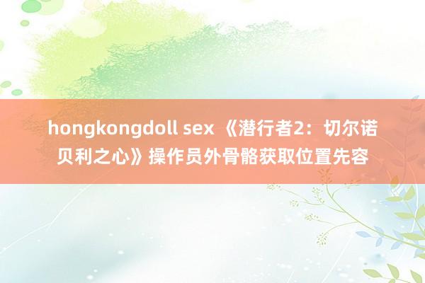 hongkongdoll sex 《潜行者2：切尔诺贝利之心》操作员外骨骼获取位置先容