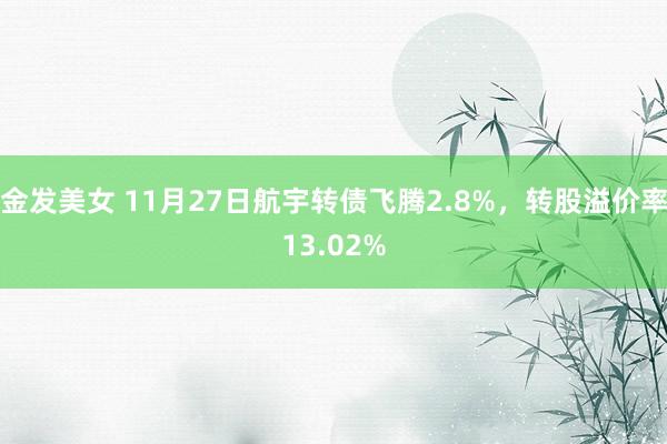 金发美女 11月27日航宇转债飞腾2.8%，转股溢价率13.02%