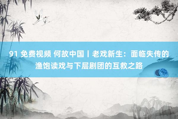 91 免费视频 何故中国丨老戏新生：面临失传的渔饱读戏与下层剧团的互救之路