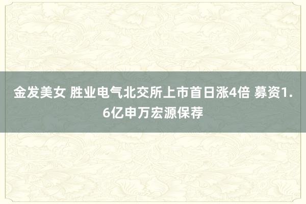 金发美女 胜业电气北交所上市首日涨4倍 募资1.6亿申万宏源保荐