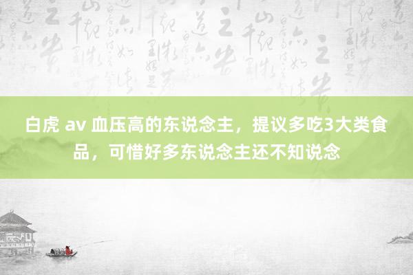 白虎 av 血压高的东说念主，提议多吃3大类食品，可惜好多东说念主还不知说念