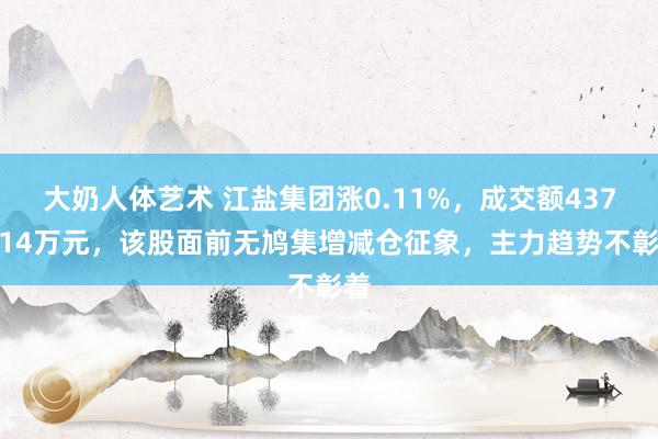 大奶人体艺术 江盐集团涨0.11%，成交额4371.14万元，该股面前无鸠集增减仓征象，主力趋势不彰着